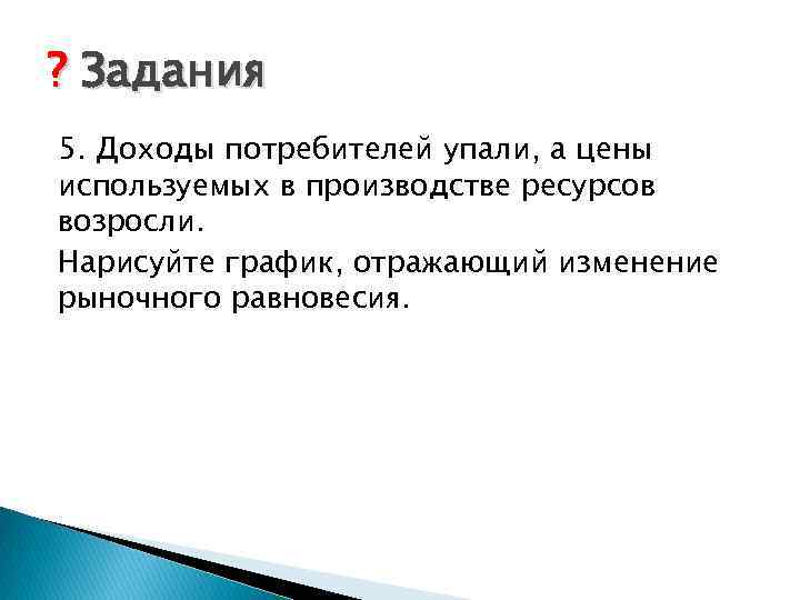 ? Задания 5. Доходы потребителей упали, а цены используемых в производстве ресурсов возросли. Нарисуйте