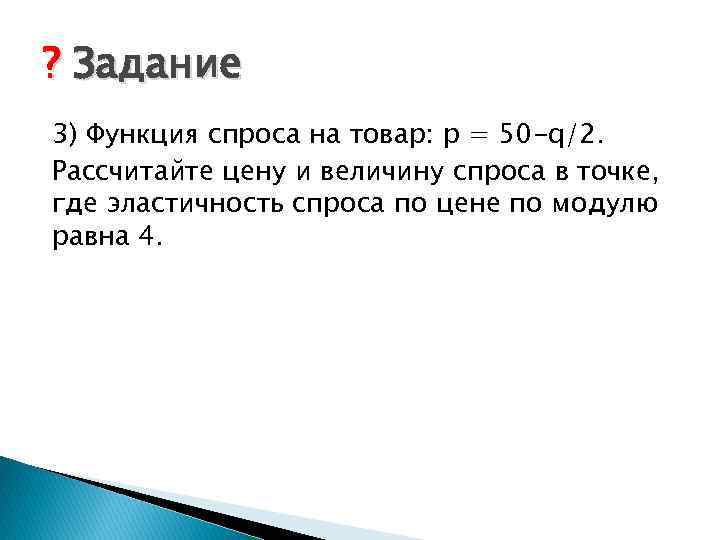 ? Задание 3) Функция спроса на товар: p = 50 -q/2. Рассчитайте цену и