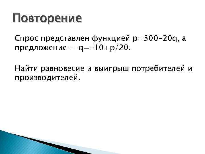Повторение Спрос представлен функцией p=500 -20 q, а предложение - q=-10+p/20. Найти равновесие и