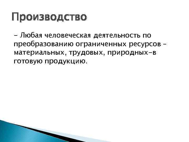 Производство - Любая человеческая деятельность по преобразованию ограниченных ресурсов – материальных, трудовых, природных-в готовую