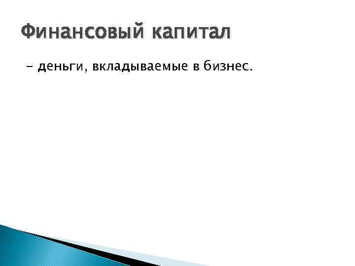 Финансовый капитал - деньги, вкладываемые в бизнес. 