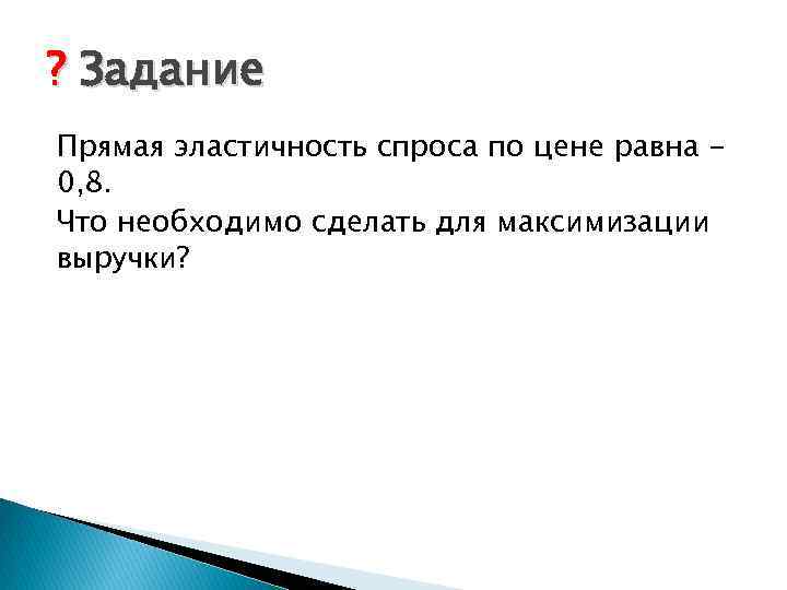 ? Задание Прямая эластичность спроса по цене равна 0, 8. Что необходимо сделать для