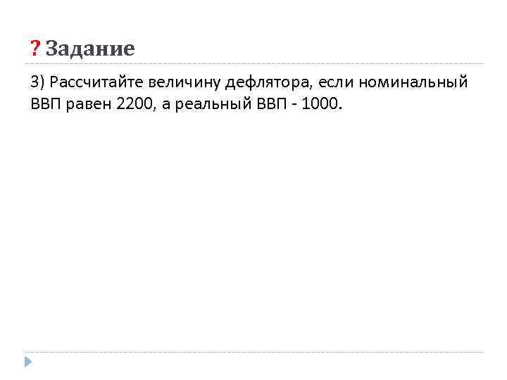 ? Задание 3) Рассчитайте величину дефлятора, если номинальный ВВП равен 2200, а реальный ВВП