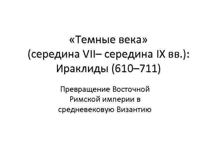  «Темные века» (середина VII– середина IX вв. ): Ираклиды (610– 711) Превращение Восточной