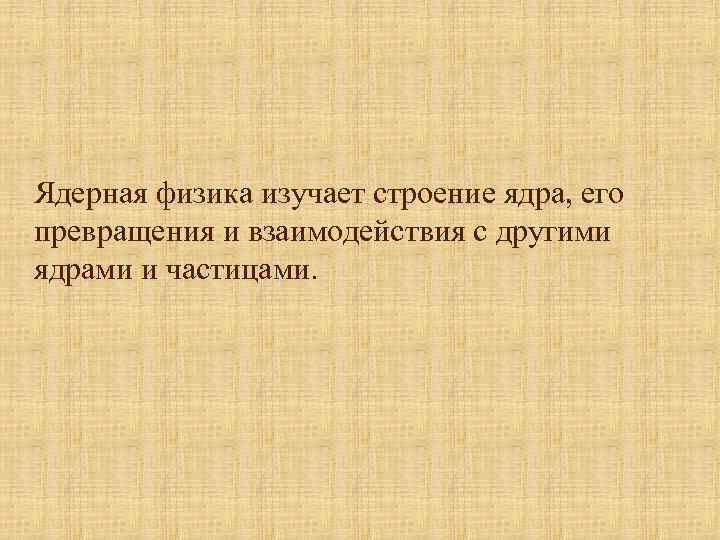 Ядерная физика изучает строение ядра, его превращения и взаимодействия с другими ядрами и частицами.