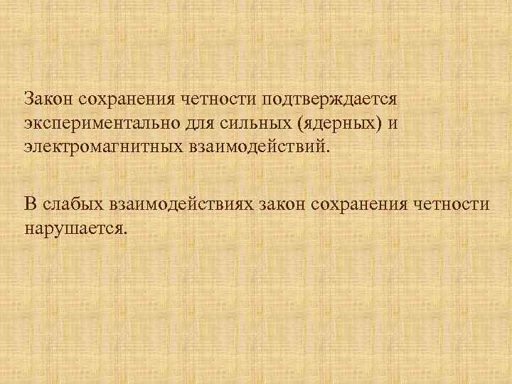 Закон сохранения четности подтверждается экспериментально для сильных (ядерных) и электромагнитных взаимодействий. В слабых взаимодействиях