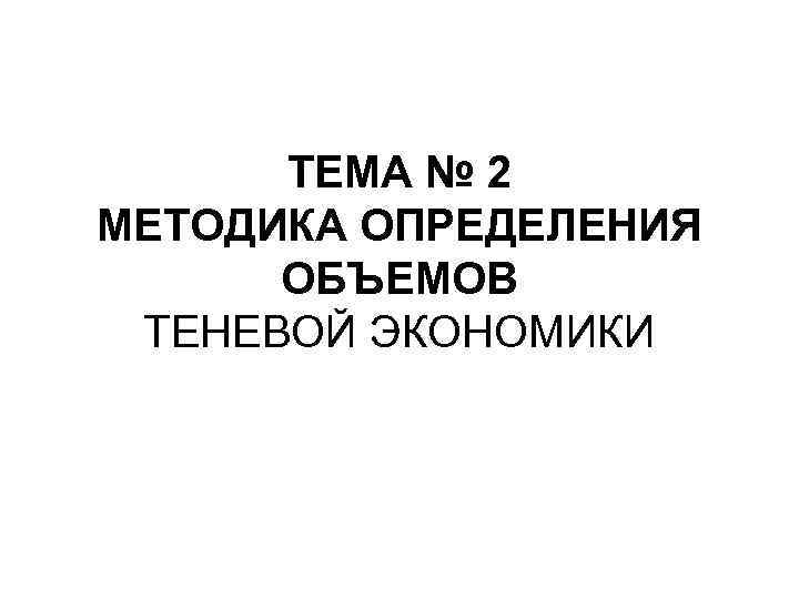 ТЕМА № 2 МЕТОДИКА ОПРЕДЕЛЕНИЯ ОБЪЕМОВ ТЕНЕВОЙ ЭКОНОМИКИ 