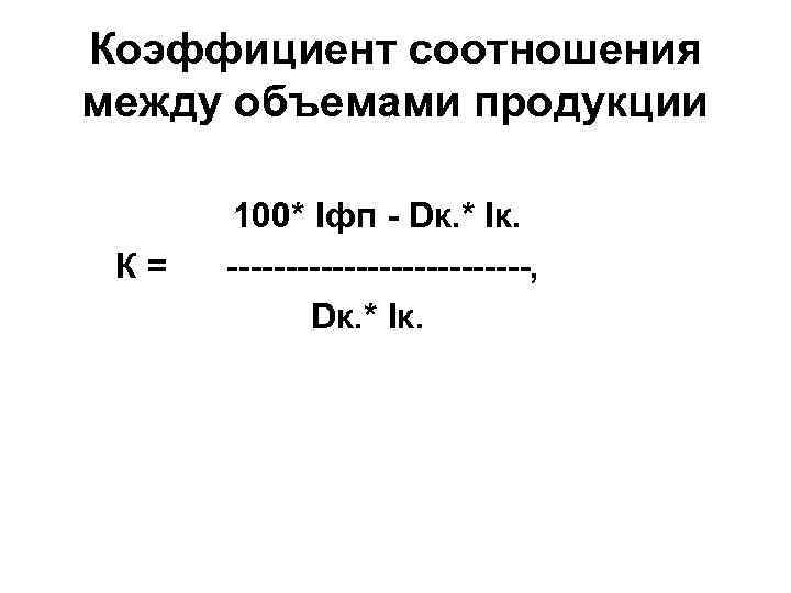 Коэффициент соотношения между объемами продукции К= 100* Iфп - Dк. * Iк. -------------, Dк.