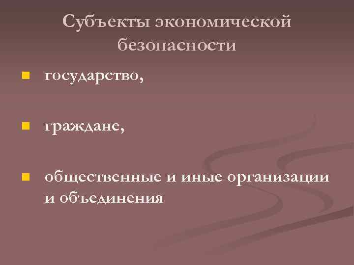 Субъекты экономической безопасности n государство, n граждане, n общественные и иные организации и объединения