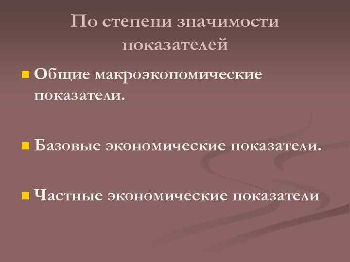 По степени значимости показателей n Общие макроэкономические показатели. n Базовые экономические показатели. n Частные