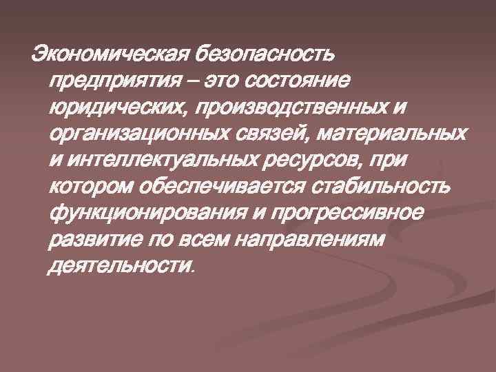 Экономическая безопасность предприятия – это состояние юридических, производственных и организационных связей, материальных и интеллектуальных