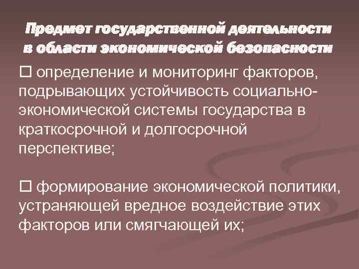 Предмет государственной деятельности в области экономической безопасности o определение и мониторинг факторов, подрывающих устойчивость