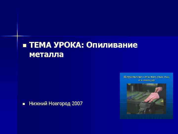  ТЕМА УРОКА: Опиливание металла Нижний Новгород 2007 
