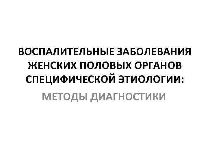 ВОСПАЛИТЕЛЬНЫЕ ЗАБОЛЕВАНИЯ ЖЕНСКИХ ПОЛОВЫХ ОРГАНОВ СПЕЦИФИЧЕСКОЙ ЭТИОЛОГИИ: МЕТОДЫ ДИАГНОСТИКИ 