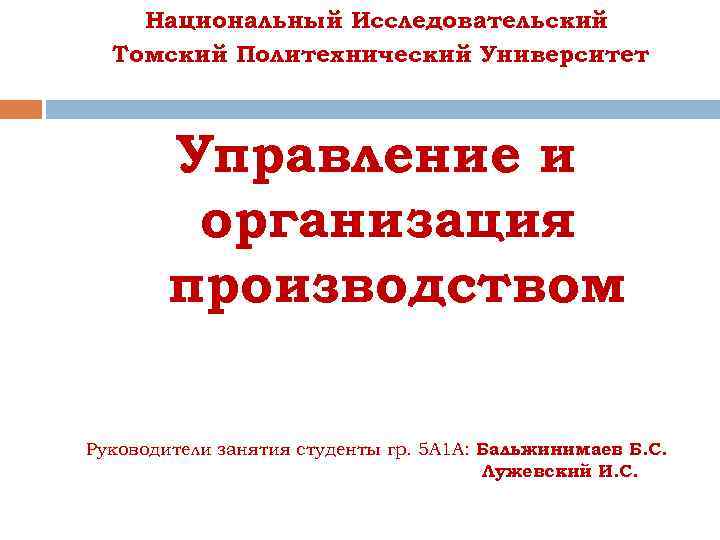 Национальный Исследовательский Томский Политехнический Университет Управление и организация производством Руководители занятия студенты гр. 5