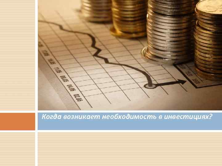 Когда возникает необходимость в инвестициях? 