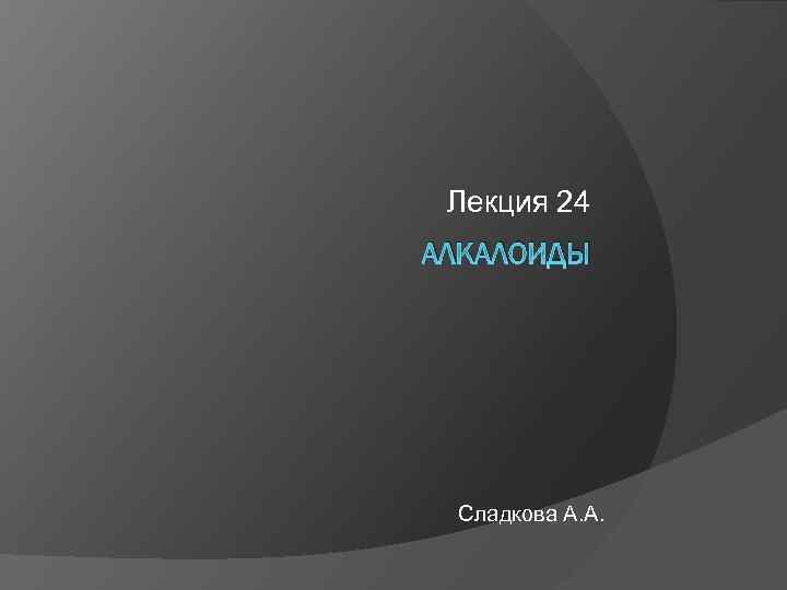 Лекция 24 АЛКАЛОИДЫ Сладкова А. А. 