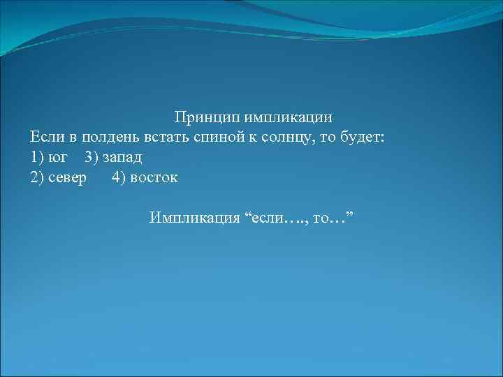 Принцип импликации Если в полдень встать спиной к солнцу, то будет: 1) юг 3)