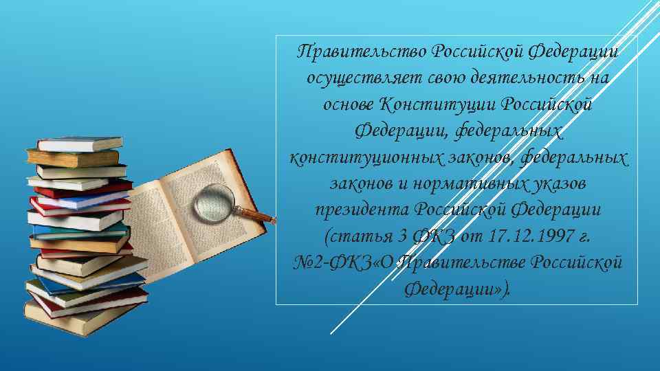 Правительство Российской Федерации осуществляет свою деятельность на основе Конституции Российской Федерации, федеральных конституционных законов,