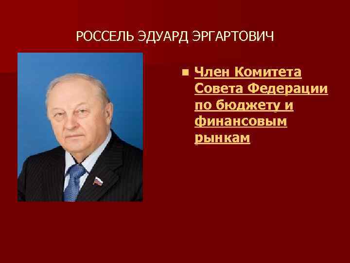 РОССЕЛЬ ЭДУАРД ЭРГАРТОВИЧ n Член Комитета Совета Федерации по бюджету и финансовым рынкам 