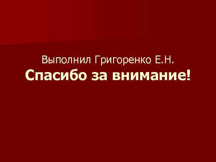 Выполнил Григоренко Е. Н. Спасибо за внимание! 