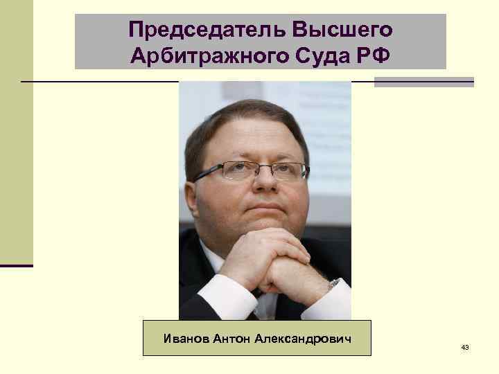 Председатель Высшего Арбитражного Суда РФ Иванов Антон Александрович 43 