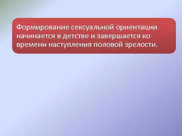 Формирование сексуальной ориентации начинается в детстве и завершается ко времени наступления половой зрелости. 