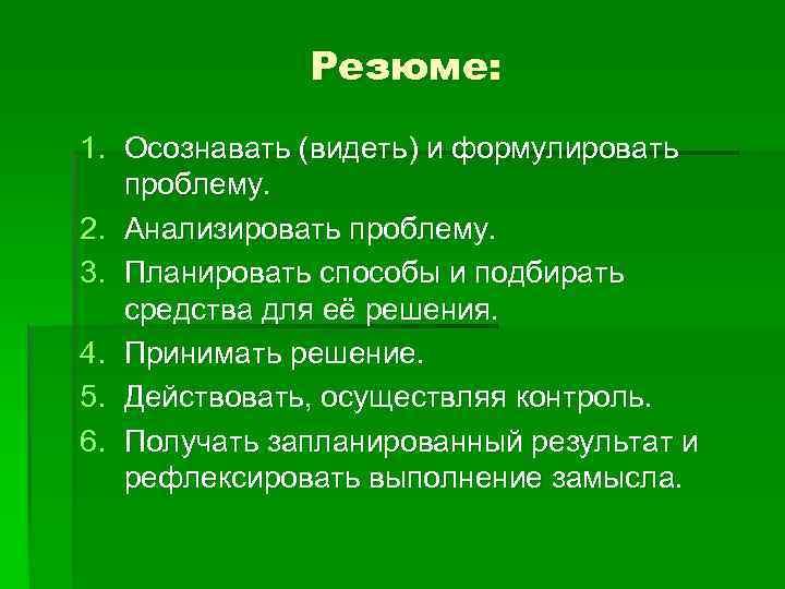 Резюме: 1. Осознавать (видеть) и формулировать проблему. 2. Анализировать проблему. 3. Планировать способы и