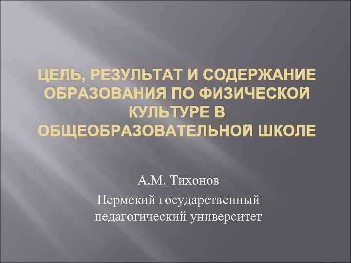 ЦЕЛЬ, РЕЗУЛЬТАТ И СОДЕРЖАНИЕ ОБРАЗОВАНИЯ ПО ФИЗИЧЕСКОЙ КУЛЬТУРЕ В ОБЩЕОБРАЗОВАТЕЛЬНОЙ ШКОЛЕ А. М. Тихонов