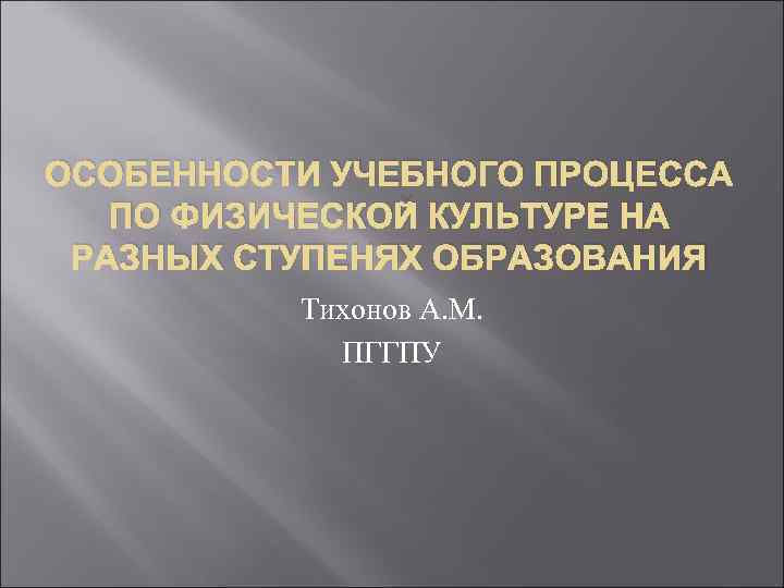 ОСОБЕННОСТИ УЧЕБНОГО ПРОЦЕССА ПО ФИЗИЧЕСКОЙ КУЛЬТУРЕ НА РАЗНЫХ СТУПЕНЯХ ОБРАЗОВАНИЯ Тихонов А. М. ПГГПУ