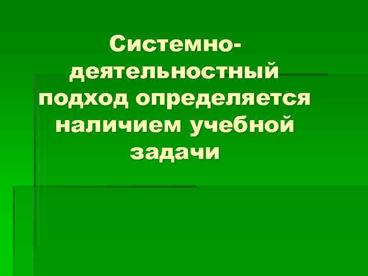 Системнодеятельностный подход определяется наличием учебной задачи 