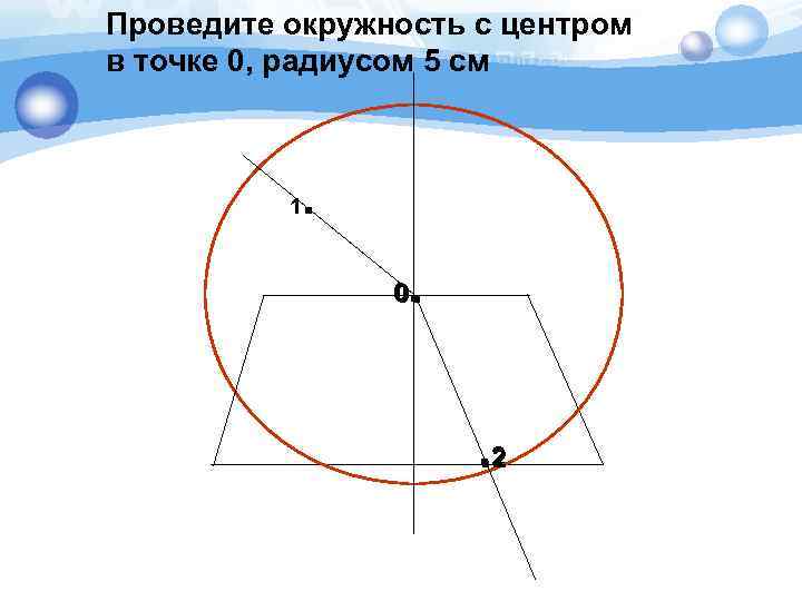Проведите окружность с центром в точке 0, радиусом 5 см 1 . . 0
