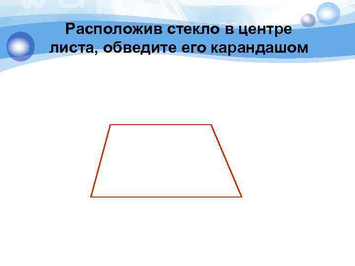Расположив стекло в центре листа, обведите его карандашом 