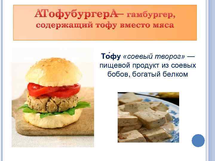  Тофубургер — гамбургер, содержащий тофу вместо мяса То фу «соевый творог» — пищевой