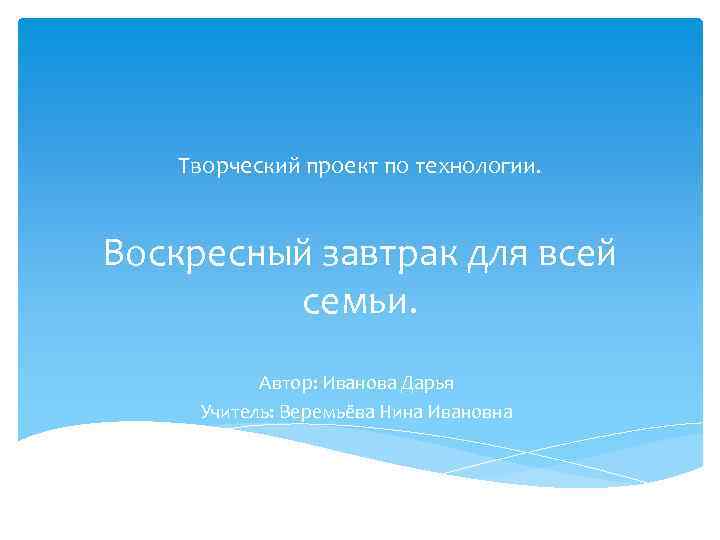 Творческий проект по технологии. Воскресный завтрак для всей семьи. Автор: Иванова Дарья Учитель: Веремьёва