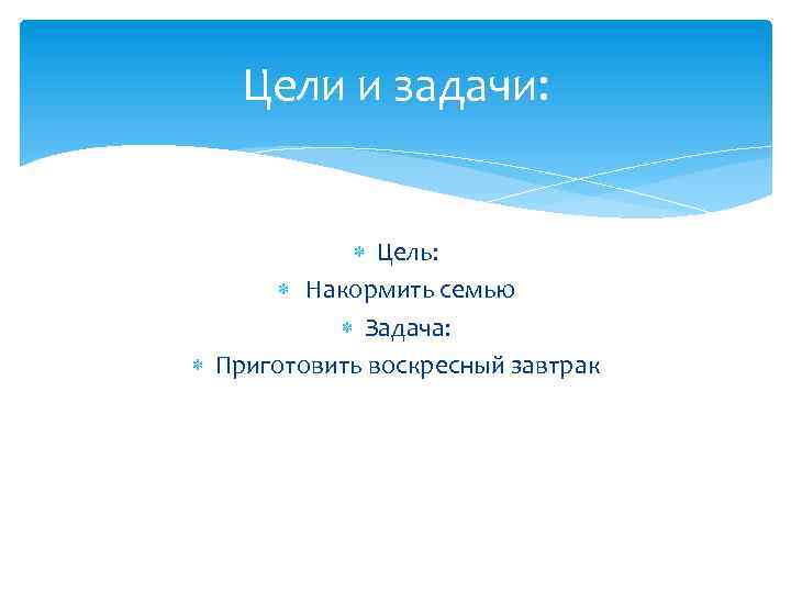 Цели и задачи: Цель: Накормить семью Задача: Приготовить воскресный завтрак 