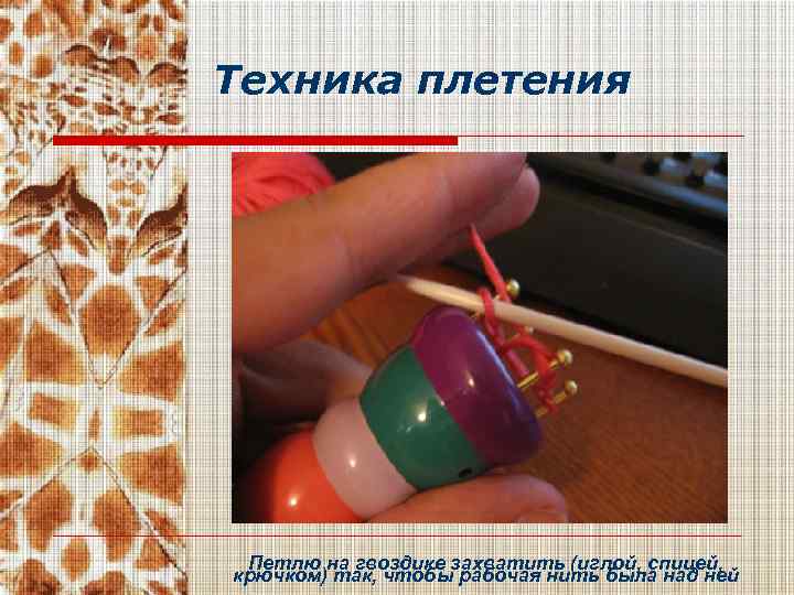 Техника плетения Петлю на гвоздике захватить (иглой, спицей, крючком) так, чтобы рабочая нить была