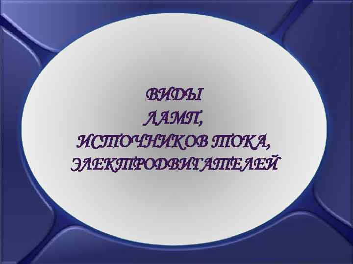 ВИДЫ ЛАМП, ИСТОЧНИКОВ ТОКА, ЭЛЕКТРОДВИГАТЕЛЕЙ 