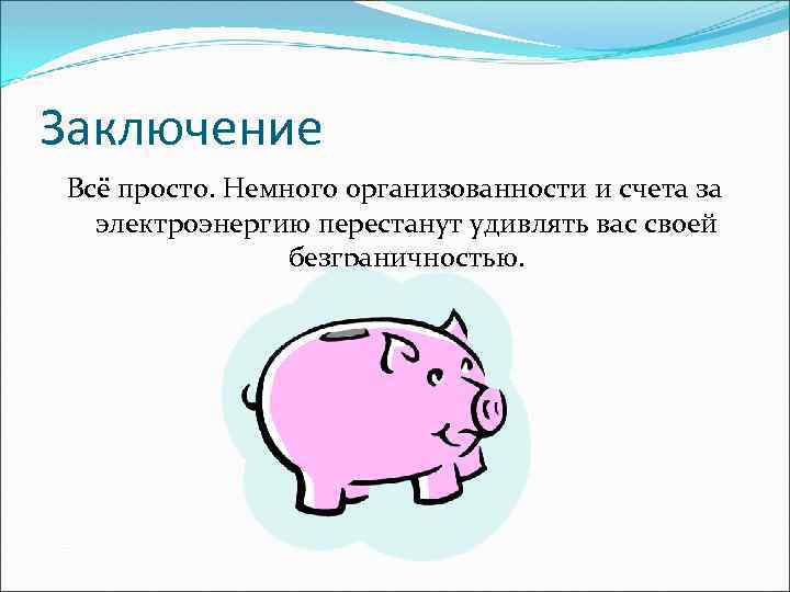 Заключение Всё просто. Немного организованности и счета за электроэнергию перестанут удивлять вас своей безграничностью.