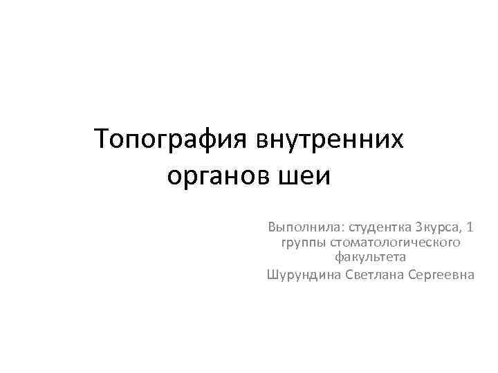 Топография внутренних органов шеи Выполнила: студентка 3 курса, 1 группы стоматологического факультета Шурундина Светлана