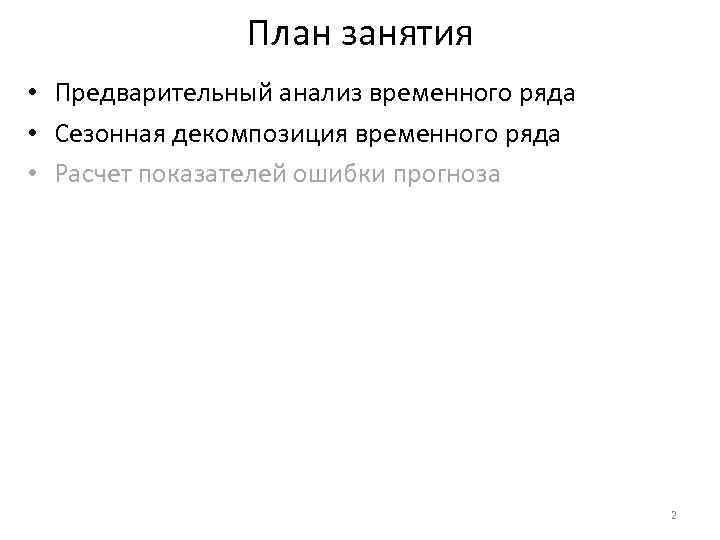 План занятия • Предварительный анализ временного ряда • Сезонная декомпозиция временного ряда • Расчет