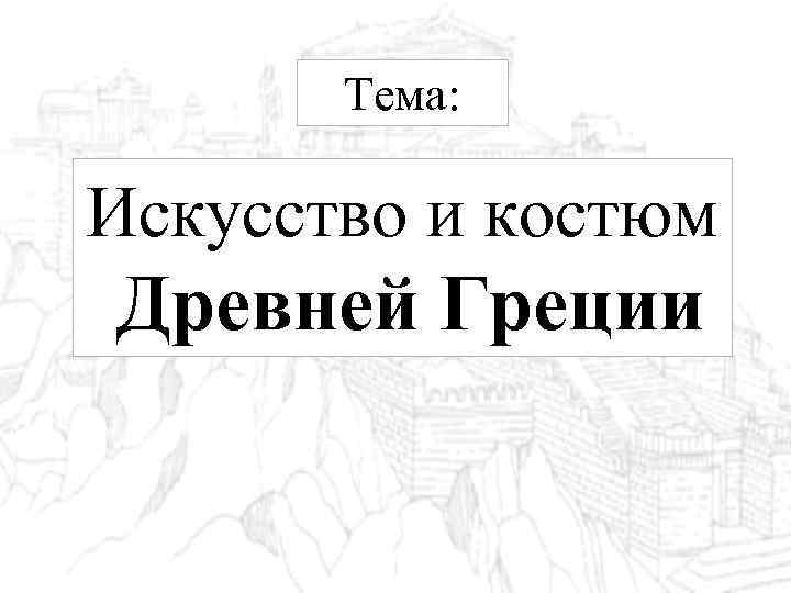 Тема: Искусство и костюм Древней Греции 