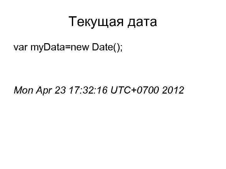 Текущая дата var my. Data=new Date(); Mon Apr 23 17: 32: 16 UTC+0700 2012