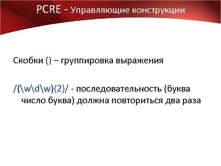 PCRE - Управляющие конструкции Скобки () – группировка выражения /(wdw){2}/ - последовательность (буква число