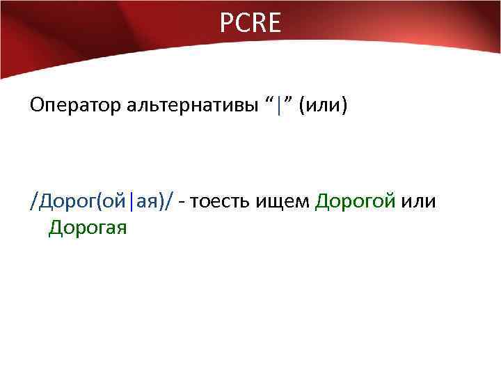 PCRE Оператор альтернативы “|” (или) /Дорог(ой|ая)/ - тоесть ищем Дорогой или Дорогая 