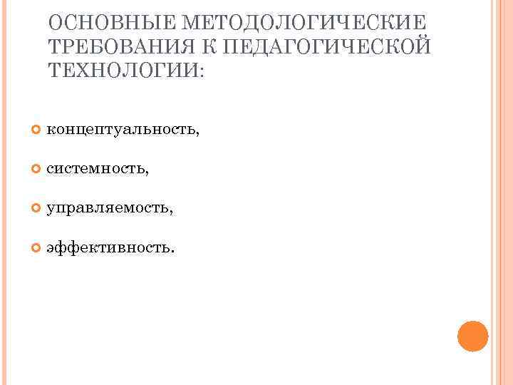 ОСНОВНЫЕ МЕТОДОЛОГИЧЕСКИЕ ТРЕБОВАНИЯ К ПЕДАГОГИЧЕСКОЙ ТЕХНОЛОГИИ: концептуальность, системность, управляемость, эффективность. 