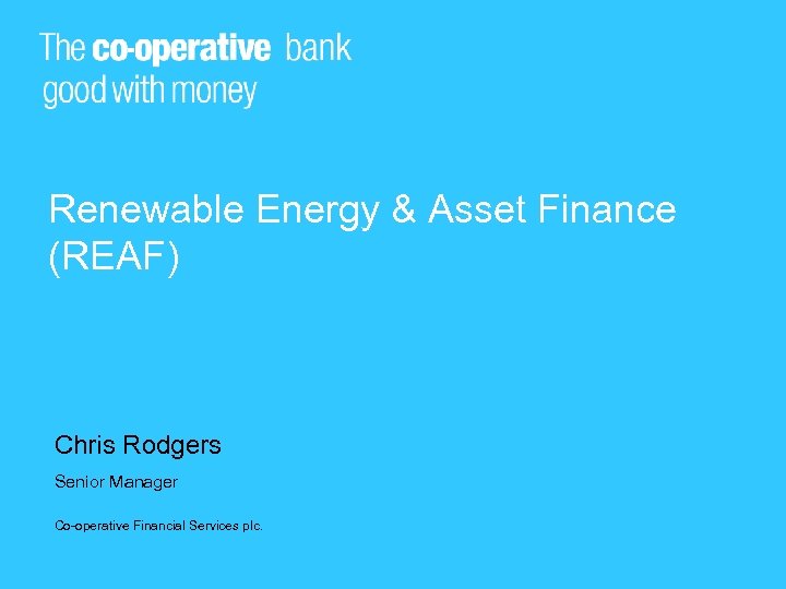Renewable Energy & Asset Finance (REAF) Chris Rodgers Senior Manager Co-operative Financial Services plc.