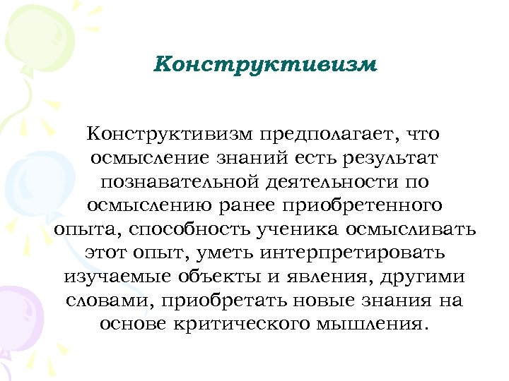 Конструктивизм предполагает, что осмысление знаний есть результат познавательной деятельности по осмыслению ранее приобретенного опыта,