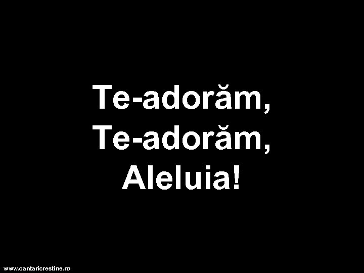 Te-adorăm, Aleluia! www. cantaricrestine. ro 