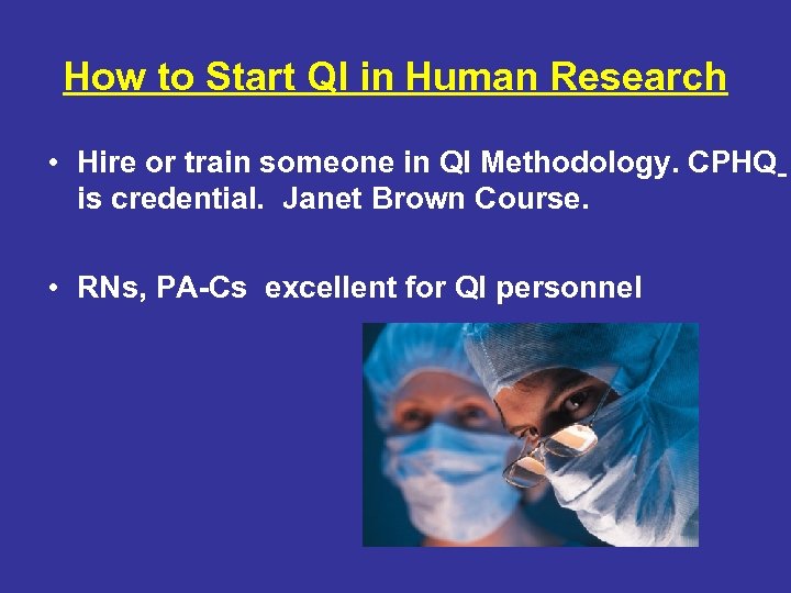 How to Start QI in Human Research • Hire or train someone in QI